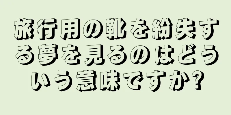 旅行用の靴を紛失する夢を見るのはどういう意味ですか?