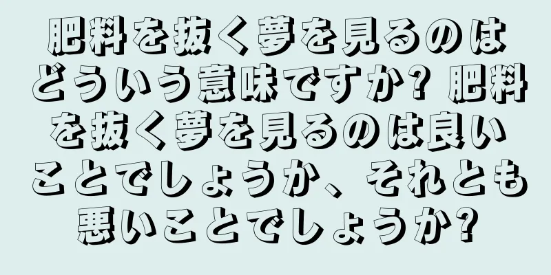 肥料を抜く夢を見るのはどういう意味ですか? 肥料を抜く夢を見るのは良いことでしょうか、それとも悪いことでしょうか?