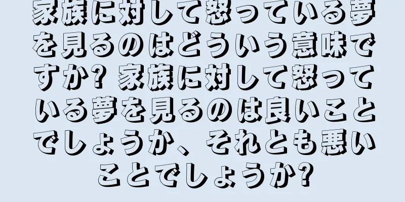 家族に対して怒っている夢を見るのはどういう意味ですか? 家族に対して怒っている夢を見るのは良いことでしょうか、それとも悪いことでしょうか?
