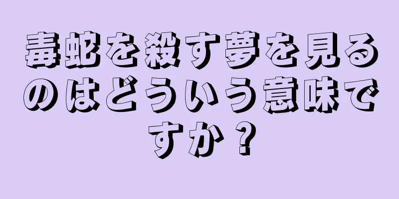 毒蛇を殺す夢を見るのはどういう意味ですか？