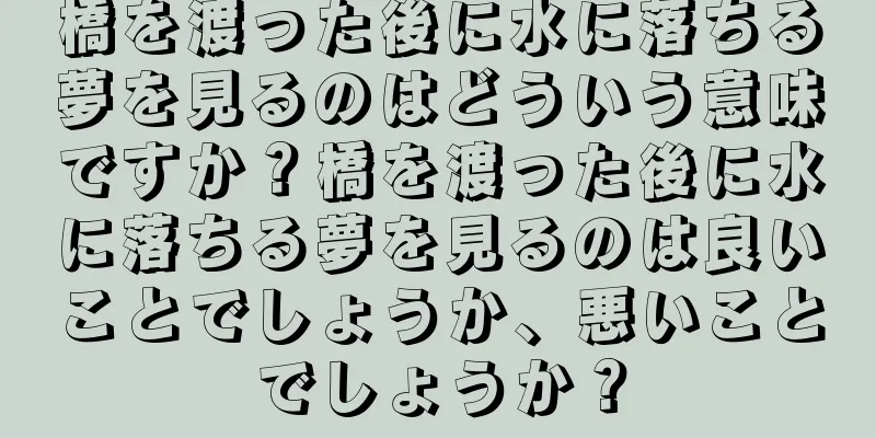 橋を渡った後に水に落ちる夢を見るのはどういう意味ですか？橋を渡った後に水に落ちる夢を見るのは良いことでしょうか、悪いことでしょうか？