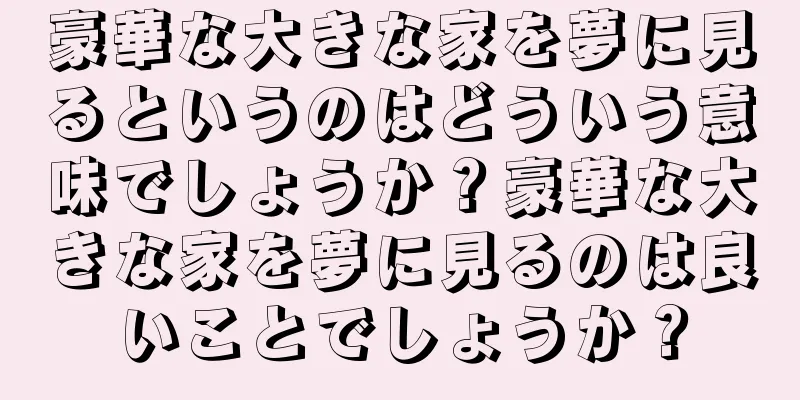 豪華な大きな家を夢に見るというのはどういう意味でしょうか？豪華な大きな家を夢に見るのは良いことでしょうか？