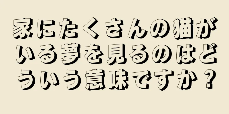 家にたくさんの猫がいる夢を見るのはどういう意味ですか？