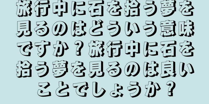 旅行中に石を拾う夢を見るのはどういう意味ですか？旅行中に石を拾う夢を見るのは良いことでしょうか？