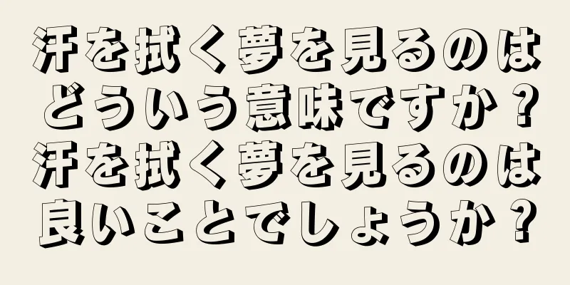 汗を拭く夢を見るのはどういう意味ですか？汗を拭く夢を見るのは良いことでしょうか？