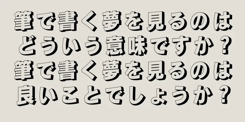筆で書く夢を見るのはどういう意味ですか？筆で書く夢を見るのは良いことでしょうか？