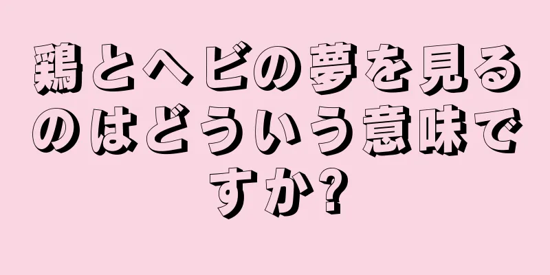 鶏とヘビの夢を見るのはどういう意味ですか?