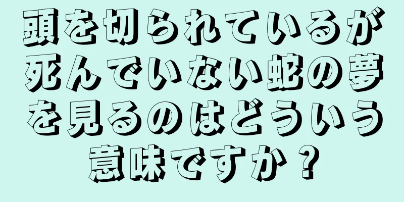 頭を切られているが死んでいない蛇の夢を見るのはどういう意味ですか？