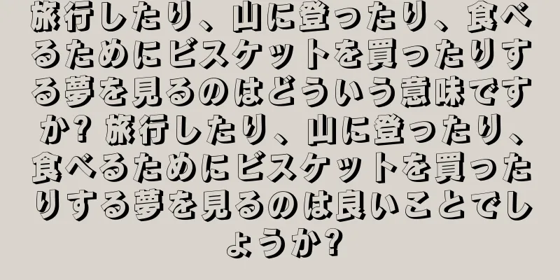 旅行したり、山に登ったり、食べるためにビスケットを買ったりする夢を見るのはどういう意味ですか? 旅行したり、山に登ったり、食べるためにビスケットを買ったりする夢を見るのは良いことでしょうか?