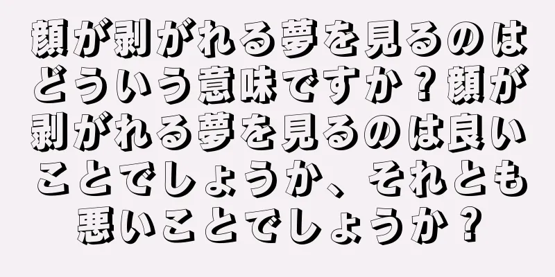顔が剥がれる夢を見るのはどういう意味ですか？顔が剥がれる夢を見るのは良いことでしょうか、それとも悪いことでしょうか？