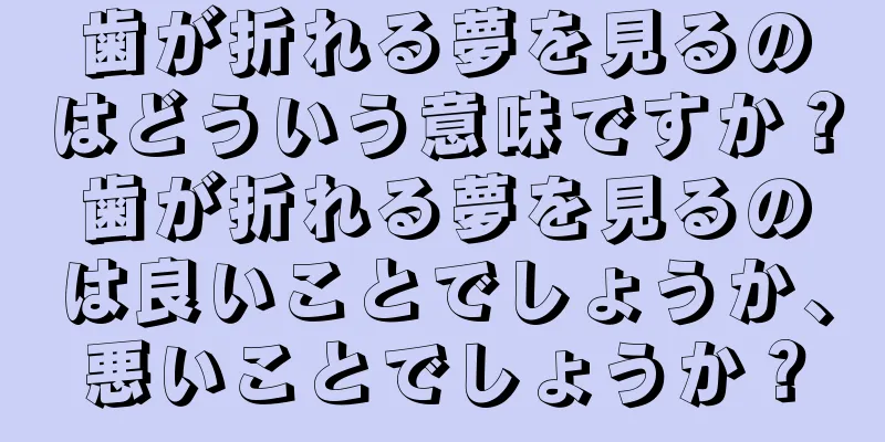歯が折れる夢を見るのはどういう意味ですか？歯が折れる夢を見るのは良いことでしょうか、悪いことでしょうか？