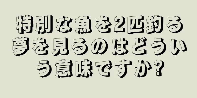特別な魚を2匹釣る夢を見るのはどういう意味ですか?