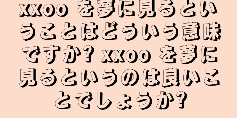 xxoo を夢に見るということはどういう意味ですか? xxoo を夢に見るというのは良いことでしょうか?