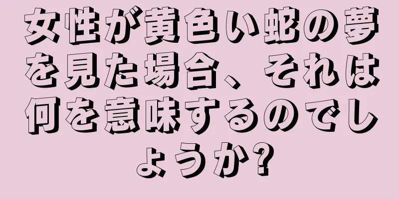 女性が黄色い蛇の夢を見た場合、それは何を意味するのでしょうか?