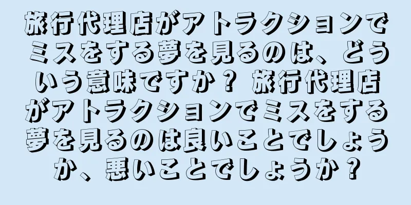 旅行代理店がアトラクションでミスをする夢を見るのは、どういう意味ですか？ 旅行代理店がアトラクションでミスをする夢を見るのは良いことでしょうか、悪いことでしょうか？