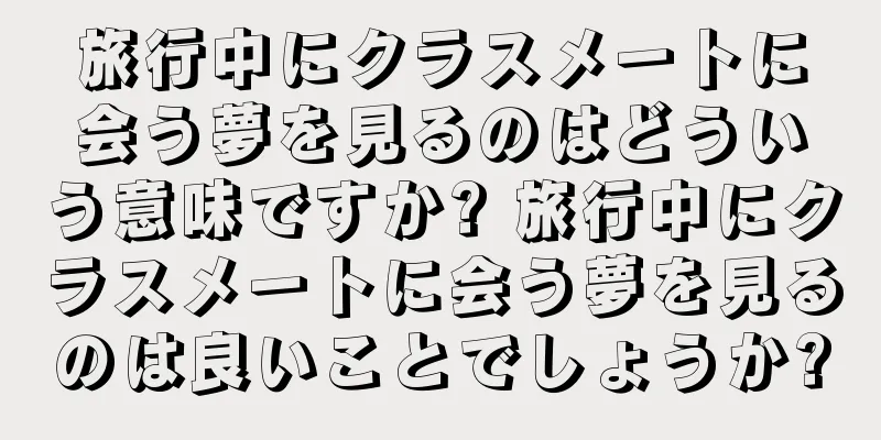 旅行中にクラスメートに会う夢を見るのはどういう意味ですか? 旅行中にクラスメートに会う夢を見るのは良いことでしょうか?