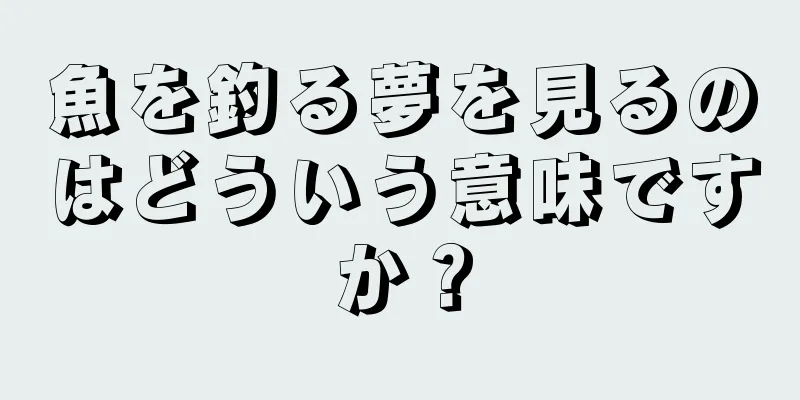 魚を釣る夢を見るのはどういう意味ですか？
