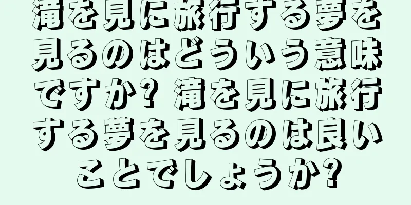 滝を見に旅行する夢を見るのはどういう意味ですか? 滝を見に旅行する夢を見るのは良いことでしょうか?