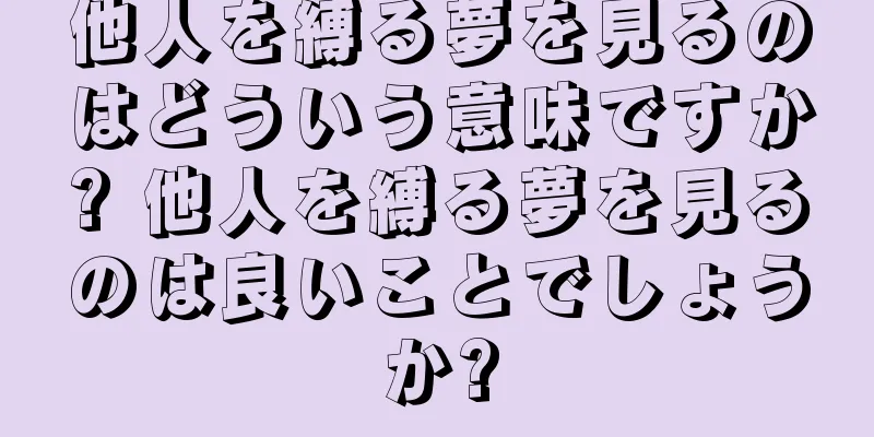 他人を縛る夢を見るのはどういう意味ですか? 他人を縛る夢を見るのは良いことでしょうか?