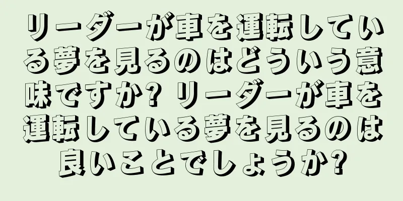 リーダーが車を運転している夢を見るのはどういう意味ですか? リーダーが車を運転している夢を見るのは良いことでしょうか?