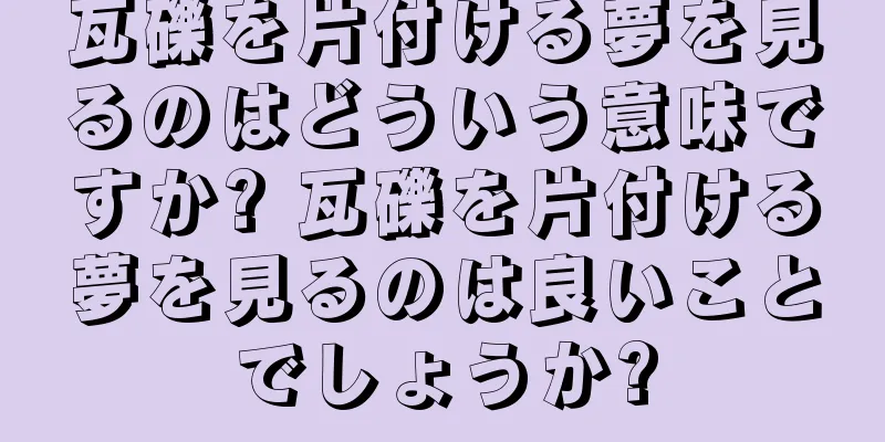 瓦礫を片付ける夢を見るのはどういう意味ですか? 瓦礫を片付ける夢を見るのは良いことでしょうか?