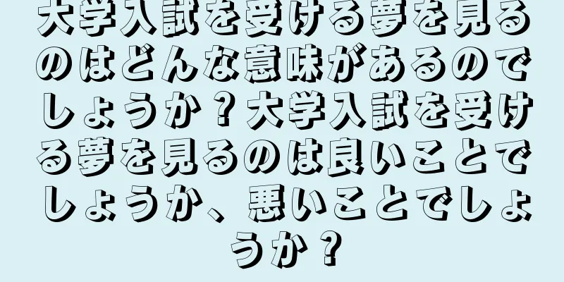 大学入試を受ける夢を見るのはどんな意味があるのでしょうか？大学入試を受ける夢を見るのは良いことでしょうか、悪いことでしょうか？