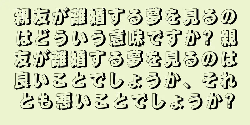 親友が離婚する夢を見るのはどういう意味ですか? 親友が離婚する夢を見るのは良いことでしょうか、それとも悪いことでしょうか?