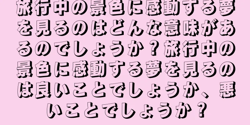 旅行中の景色に感動する夢を見るのはどんな意味があるのでしょうか？旅行中の景色に感動する夢を見るのは良いことでしょうか、悪いことでしょうか？