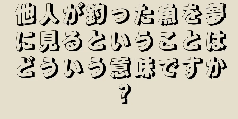 他人が釣った魚を夢に見るということはどういう意味ですか？