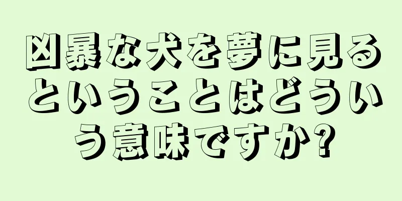 凶暴な犬を夢に見るということはどういう意味ですか?