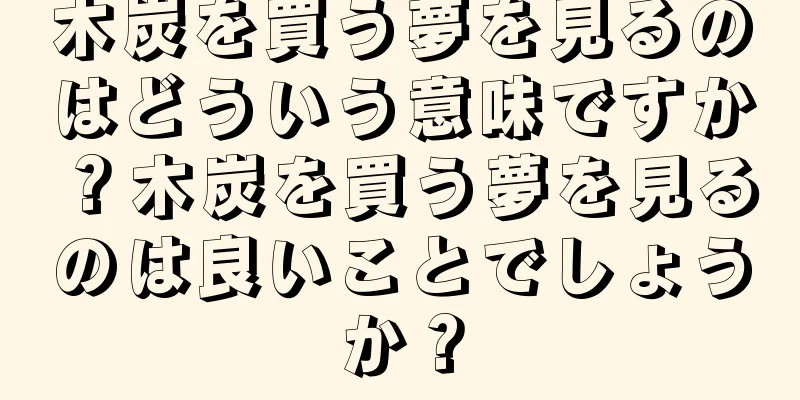 木炭を買う夢を見るのはどういう意味ですか？木炭を買う夢を見るのは良いことでしょうか？