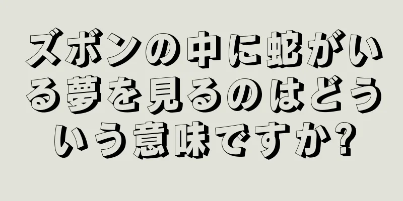 ズボンの中に蛇がいる夢を見るのはどういう意味ですか?
