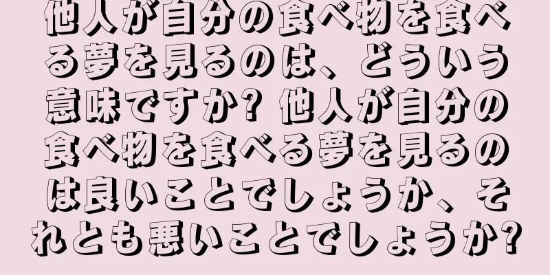 他人が自分の食べ物を食べる夢を見るのは、どういう意味ですか? 他人が自分の食べ物を食べる夢を見るのは良いことでしょうか、それとも悪いことでしょうか?