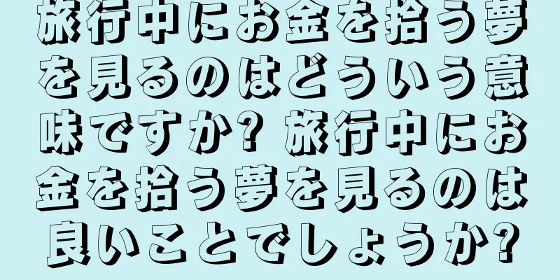 旅行中にお金を拾う夢を見るのはどういう意味ですか? 旅行中にお金を拾う夢を見るのは良いことでしょうか?