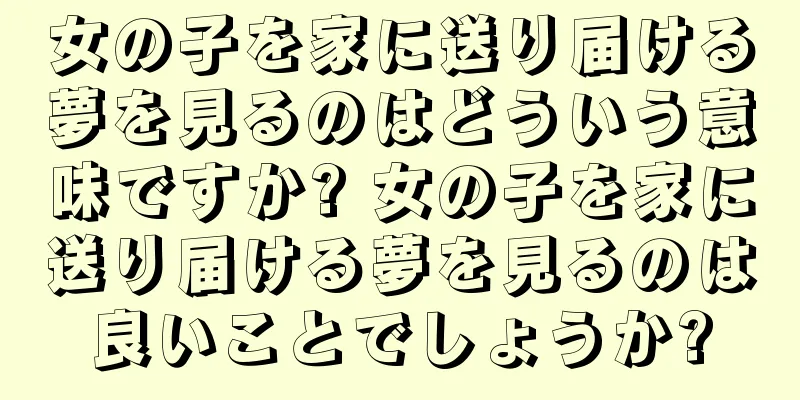 女の子を家に送り届ける夢を見るのはどういう意味ですか? 女の子を家に送り届ける夢を見るのは良いことでしょうか?