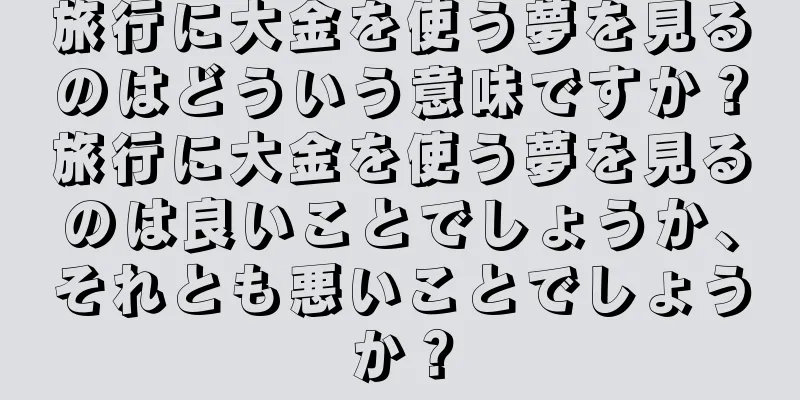 旅行に大金を使う夢を見るのはどういう意味ですか？旅行に大金を使う夢を見るのは良いことでしょうか、それとも悪いことでしょうか？