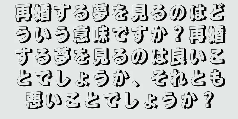 再婚する夢を見るのはどういう意味ですか？再婚する夢を見るのは良いことでしょうか、それとも悪いことでしょうか？