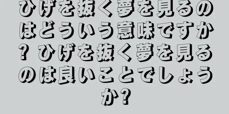 ひげを抜く夢を見るのはどういう意味ですか? ひげを抜く夢を見るのは良いことでしょうか?