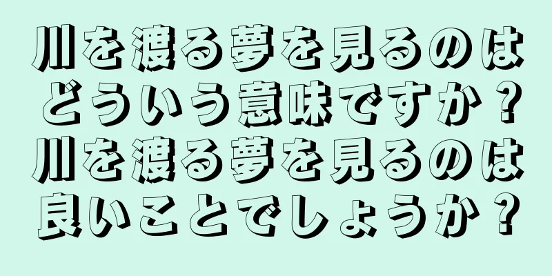 川を渡る夢を見るのはどういう意味ですか？川を渡る夢を見るのは良いことでしょうか？