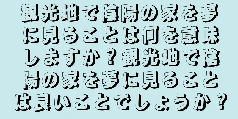 観光地で陰陽の家を夢に見ることは何を意味しますか？観光地で陰陽の家を夢に見ることは良いことでしょうか？