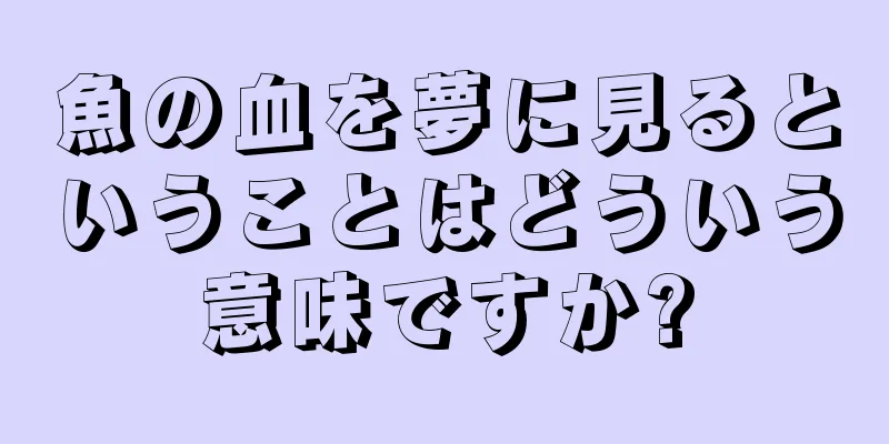 魚の血を夢に見るということはどういう意味ですか?