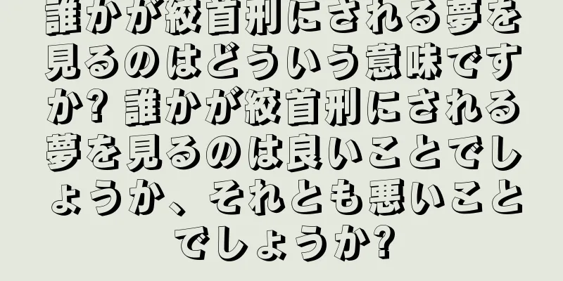 誰かが絞首刑にされる夢を見るのはどういう意味ですか? 誰かが絞首刑にされる夢を見るのは良いことでしょうか、それとも悪いことでしょうか?