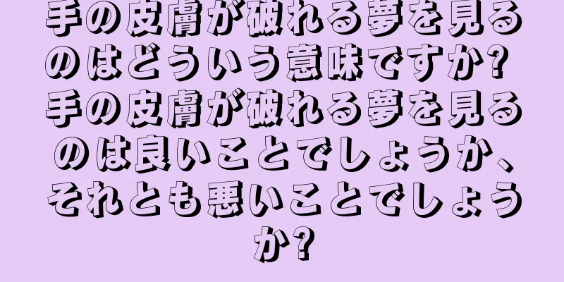手の皮膚が破れる夢を見るのはどういう意味ですか? 手の皮膚が破れる夢を見るのは良いことでしょうか、それとも悪いことでしょうか?