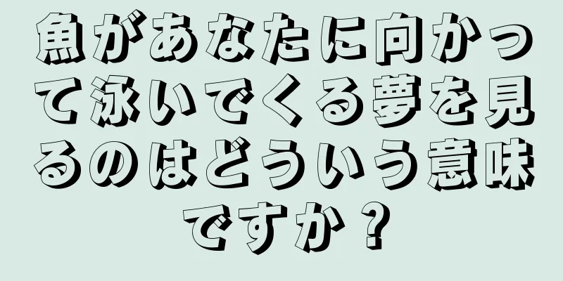 魚があなたに向かって泳いでくる夢を見るのはどういう意味ですか？