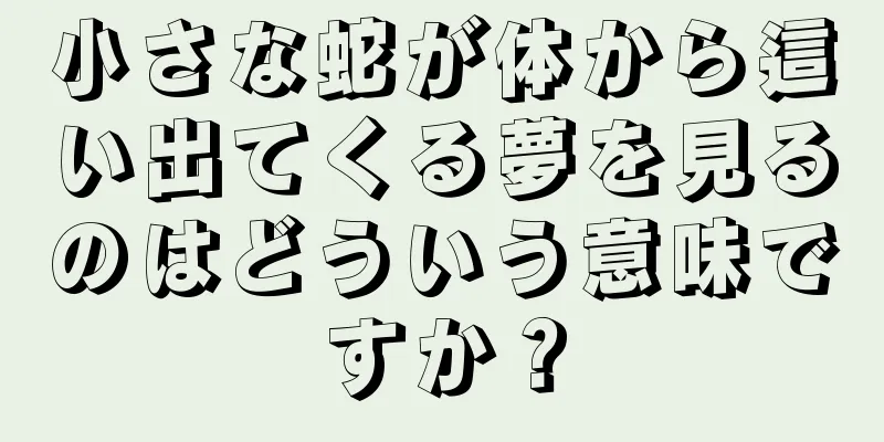 小さな蛇が体から這い出てくる夢を見るのはどういう意味ですか？