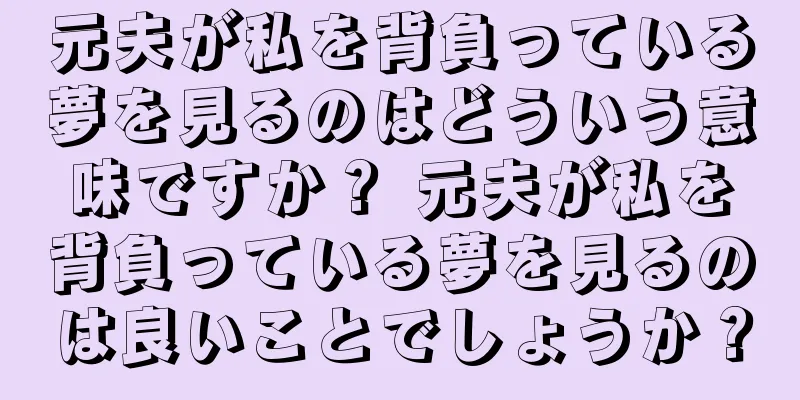 元夫が私を背負っている夢を見るのはどういう意味ですか？ 元夫が私を背負っている夢を見るのは良いことでしょうか？