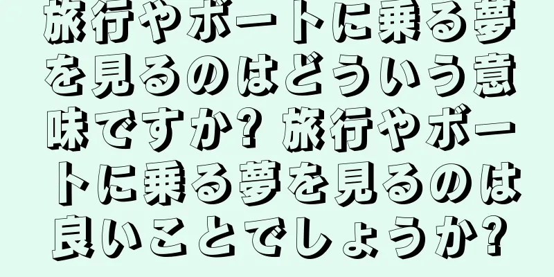 旅行やボートに乗る夢を見るのはどういう意味ですか? 旅行やボートに乗る夢を見るのは良いことでしょうか?