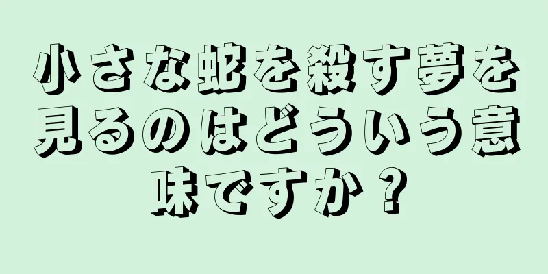 小さな蛇を殺す夢を見るのはどういう意味ですか？