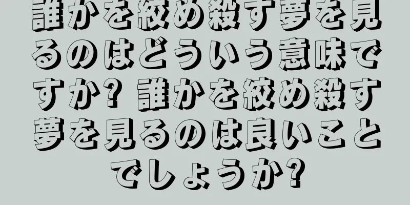 誰かを絞め殺す夢を見るのはどういう意味ですか? 誰かを絞め殺す夢を見るのは良いことでしょうか?