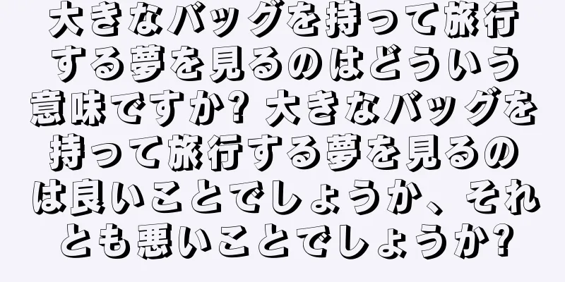 大きなバッグを持って旅行する夢を見るのはどういう意味ですか? 大きなバッグを持って旅行する夢を見るのは良いことでしょうか、それとも悪いことでしょうか?